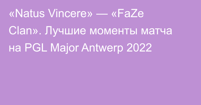 «Natus Vincere» — «FaZe Clan». Лучшие моменты матча на PGL Major Antwerp 2022