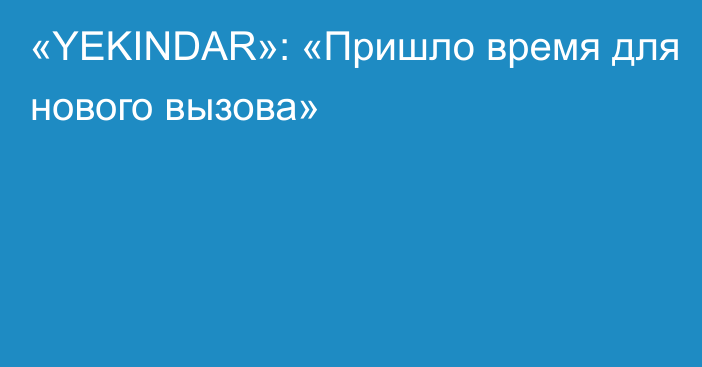 «YEKINDAR»: «Пришло время для нового вызова»