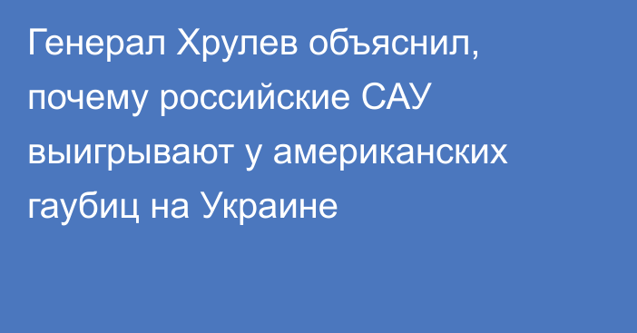 Генерал Хрулев объяснил, почему российские САУ выигрывают у американских гаубиц на Украине