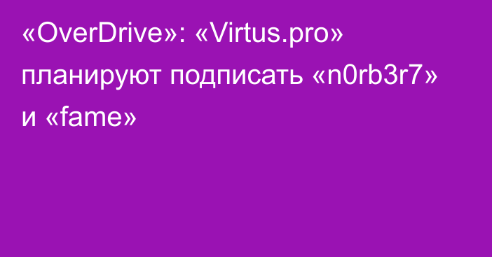 «OverDrive»: «Virtus.pro» планируют подписать «n0rb3r7» и «fame»