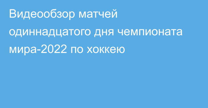 Видеообзор матчей одиннадцатого дня чемпионата мира-2022 по хоккею