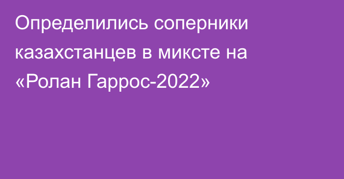 Определились соперники казахстанцев в миксте на «Ролан Гаррос-2022»
