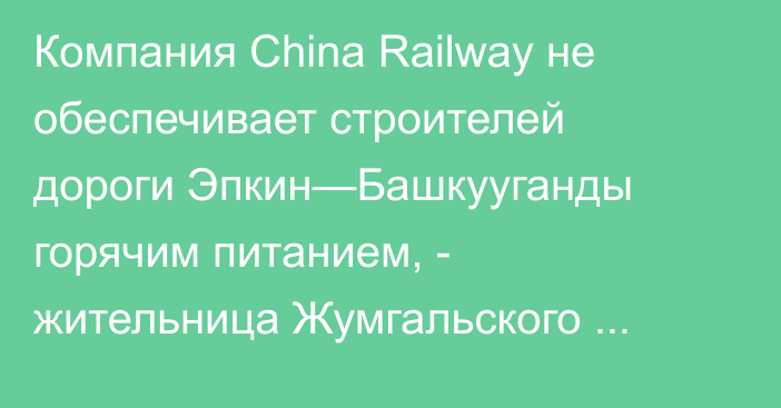 Компания China Railway не обеспечивает строителей дороги Эпкин—Башкууганды горячим питанием, - жительница Жумгальского района