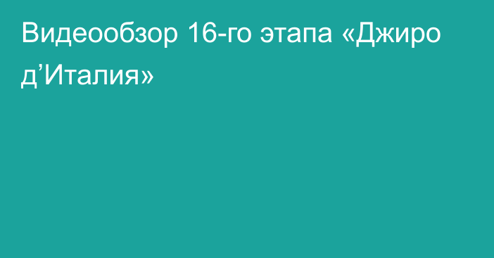 Видеообзор 16-го этапа «Джиро д’Италия»