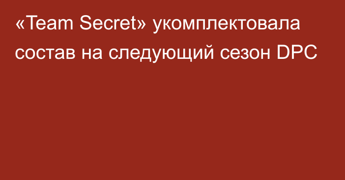 «Team Secret» укомплектовала состав на следующий сезон DPC