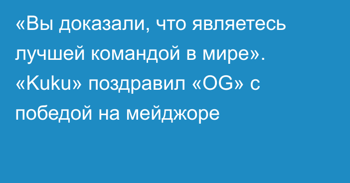 «Вы доказали, что являетесь лучшей командой в мире». «Kuku» поздравил «OG» с победой на мейджоре