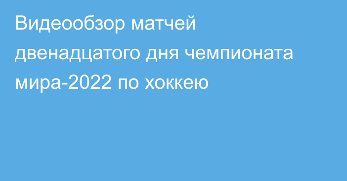 Видеообзор матчей двенадцатого дня чемпионата мира-2022 по хоккею