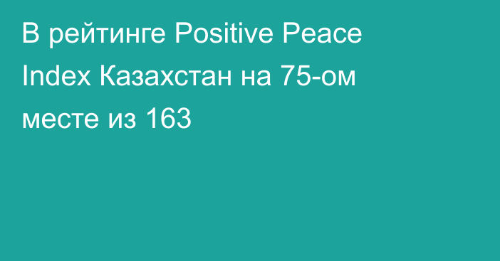 В рейтинге Positive Peace Index Казахстан на 75-ом месте из 163
