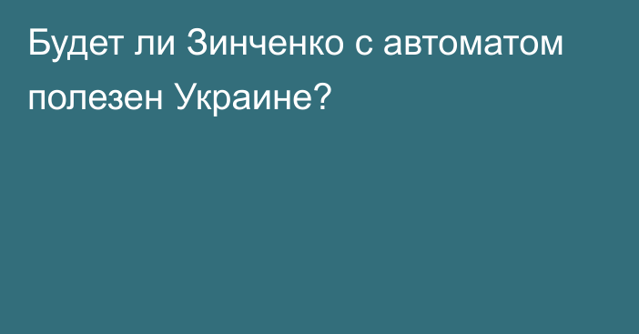 Будет ли Зинченко с автоматом полезен Украине?