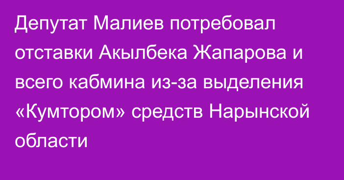 Депутат Малиев потребовал отставки Акылбека Жапарова и всего кабмина из-за выделения «Кумтором» средств Нарынской области
