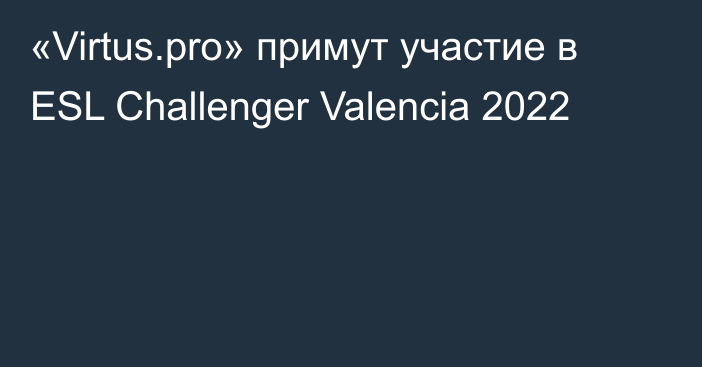 «Virtus.pro» примут участие в ESL Challenger Valencia 2022