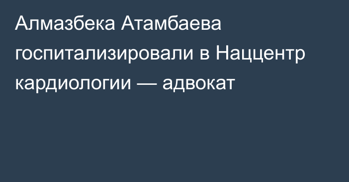 Алмазбека Атамбаева госпитализировали в Наццентр кардиологии — адвокат