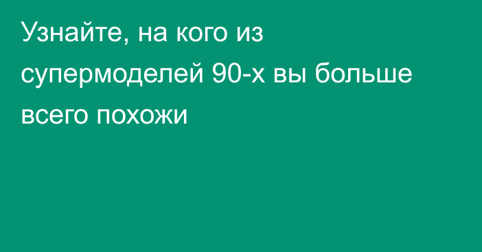 Узнайте, на кого из супермоделей 90-х вы больше всего похожи