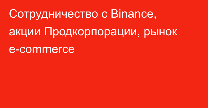 Сотрудничество с Binance, акции Продкорпорации, рынок e-commerce