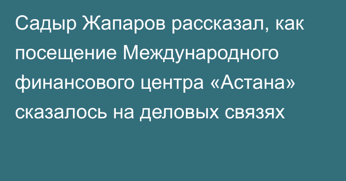 Садыр Жапаров рассказал, как посещение Международного финансового центра «Астана» сказалось на деловых связях