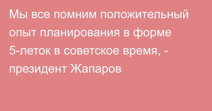 Мы все помним положительный опыт планирования в форме 5-леток в советское время, - президент Жапаров