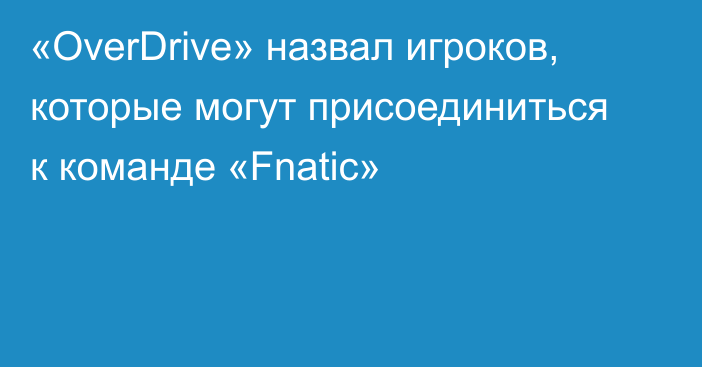 «OverDrive» назвал игроков, которые могут присоединиться к команде «Fnatic»