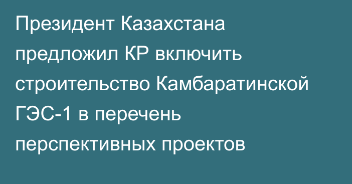 Президент Казахстана предложил КР включить строительство Камбаратинской ГЭС-1 в перечень перспективных проектов