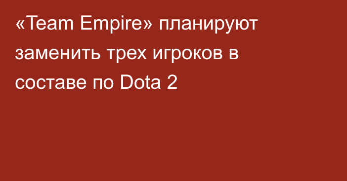 «Team Empire» планируют заменить трех игроков в составе по Dota 2