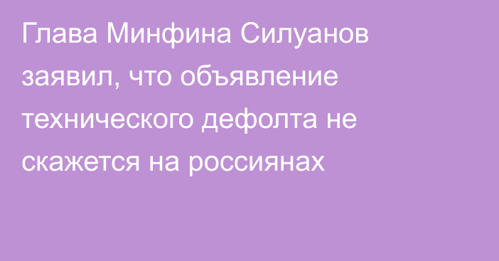 Глава Минфина Силуанов заявил, что объявление технического дефолта не скажется на россиянах