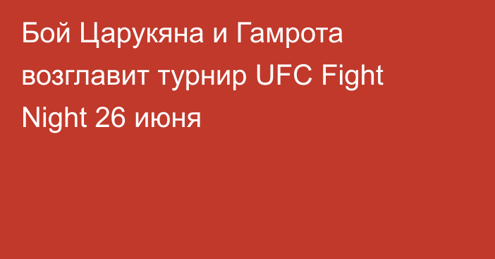 Бой Царукяна и Гамрота возглавит турнир UFC Fight Night 26 июня