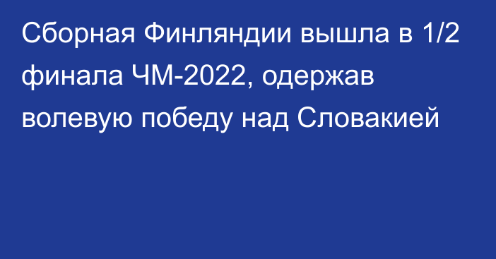 Сборная Финляндии вышла в 1/2 финала ЧМ-2022, одержав волевую победу над Словакией