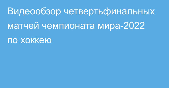 Видеообзор четвертьфинальных матчей чемпионата мира-2022 по хоккею