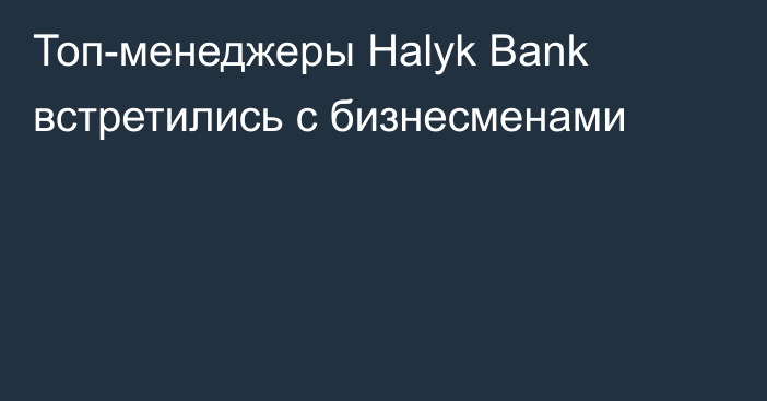 Топ-менеджеры Halyk Bank встретились с бизнесменами
