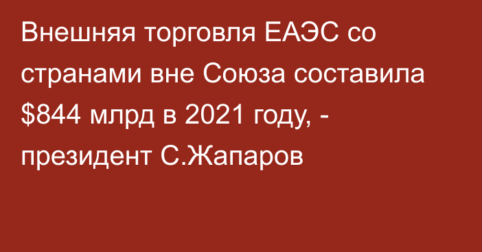 Внешняя торговля ЕАЭС со странами вне Союза составила $844 млрд в 2021 году, - президент С.Жапаров