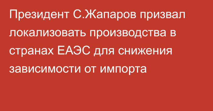 Президент С.Жапаров призвал локализовать производства в странах ЕАЭС для снижения зависимости от импорта