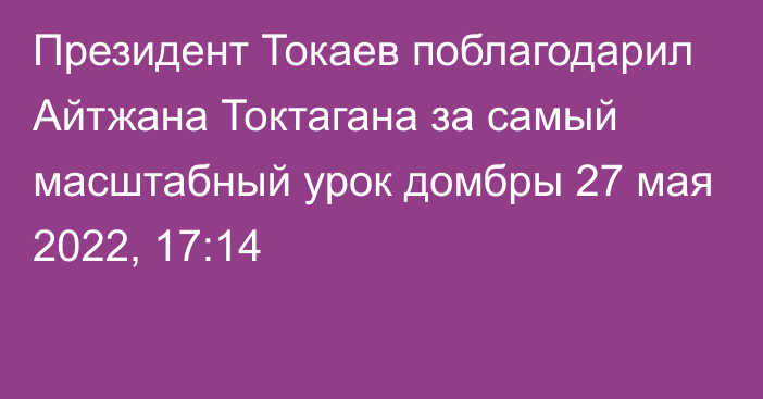 Президент Токаев поблагодарил Айтжана Токтагана за самый масштабный урок домбры
                27 мая 2022, 17:14
