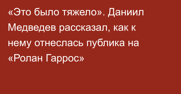 «Это было тяжело». Даниил Медведев рассказал, как к нему отнеслась публика на «Ролан Гаррос»