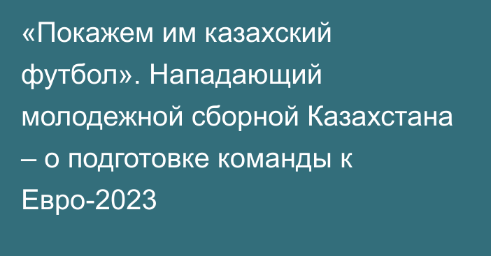 «Покажем им казахский футбол». Нападающий молодежной сборной Казахстана – о подготовке команды к Евро-2023