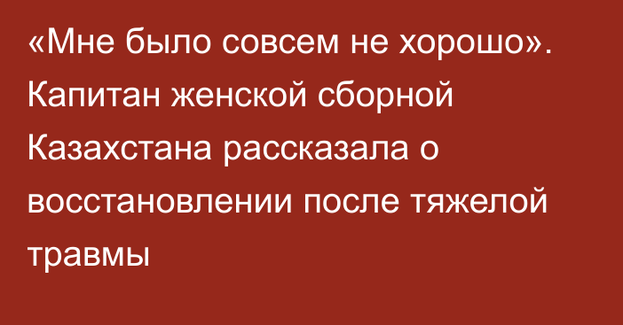 «Мне было совсем не хорошо». Капитан женской сборной Казахстана рассказала о восстановлении после тяжелой травмы