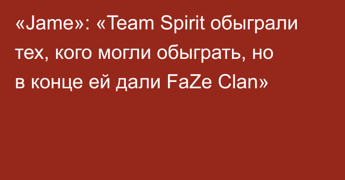 «Jame»: «Team Spirit обыграли тех, кого могли обыграть, но в конце ей дали FaZe Clan»
