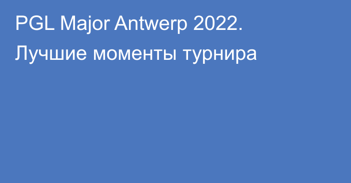 PGL Major Antwerp 2022. Лучшие моменты турнира