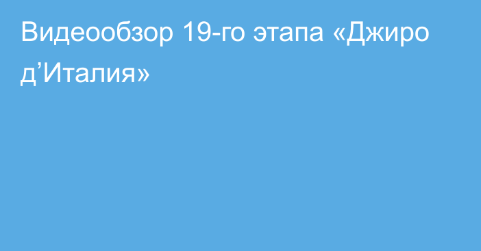 Видеообзор 19-го этапа «Джиро д’Италия»