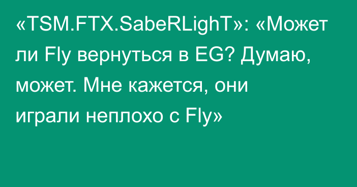 «TSM.FTX.SabeRLighT»: «Может ли Fly вернуться в EG? Думаю, может. Мне кажется, они играли неплохо с Fly»