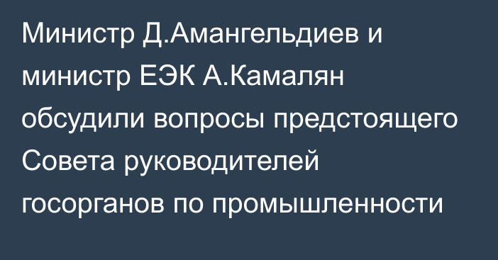 Министр Д.Амангельдиев и министр ЕЭК А.Камалян обсудили вопросы предстоящего Совета руководителей госорганов по промышленности