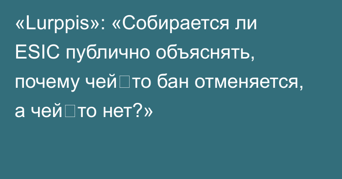 «Lurppis»: «Собирается ли ESIC публично объяснять, почему чей‑то бан отменяется, а чей‑то нет?»