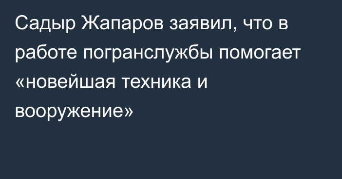 Садыр Жапаров заявил, что в работе погранслужбы помогает «новейшая техника и вооружение»