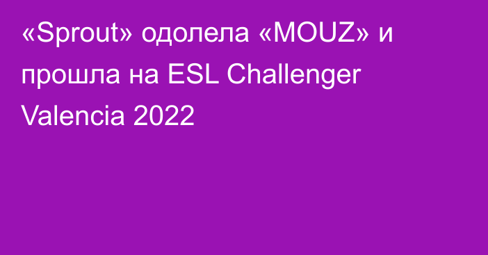 «Sprout» одолела «MOUZ» и прошла на ESL Challenger Valencia 2022
