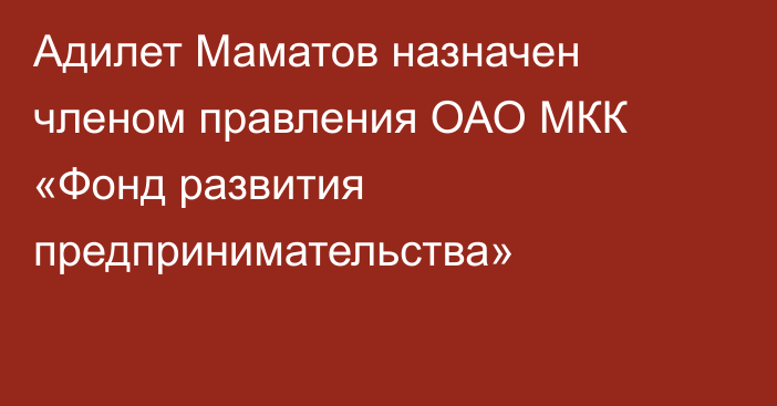 Адилет Маматов назначен членом правления ОАО МКК «Фонд развития предпринимательства»