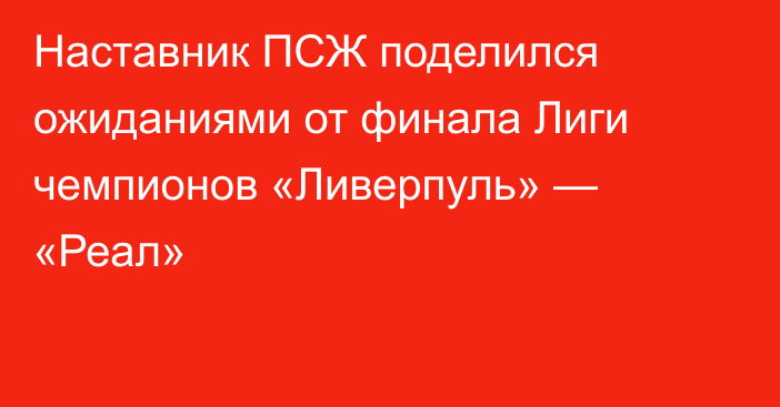 Наставник ПСЖ поделился ожиданиями от финала Лиги чемпионов «Ливерпуль» — «Реал»