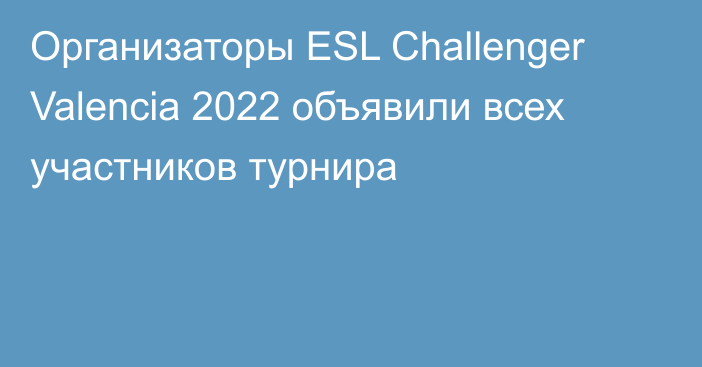 Организаторы ESL Challenger Valencia 2022 объявили всех участников турнира