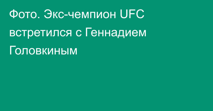 Фото. Экс-чемпион UFC встретился с Геннадием Головкиным