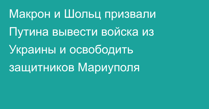 Макрон и Шольц призвали Путина вывести войска из Украины и освободить защитников Мариуполя