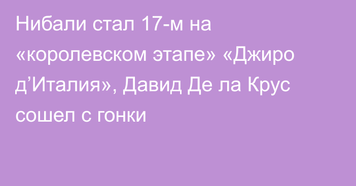 Нибали стал 17-м на «королевском этапе» «Джиро д’Италия», Давид Де ла Крус сошел с гонки