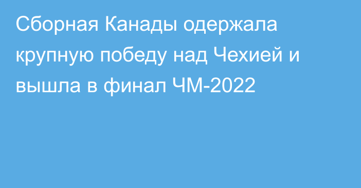 Сборная Канады одержала крупную победу над Чехией и вышла в финал ЧМ-2022