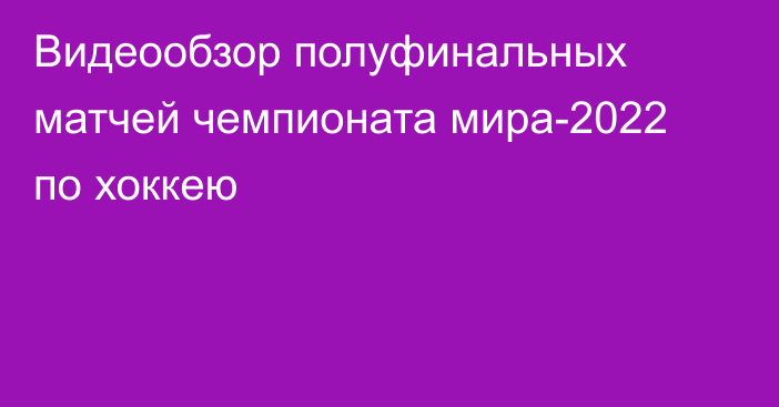 Видеообзор полуфинальных матчей чемпионата мира-2022 по хоккею